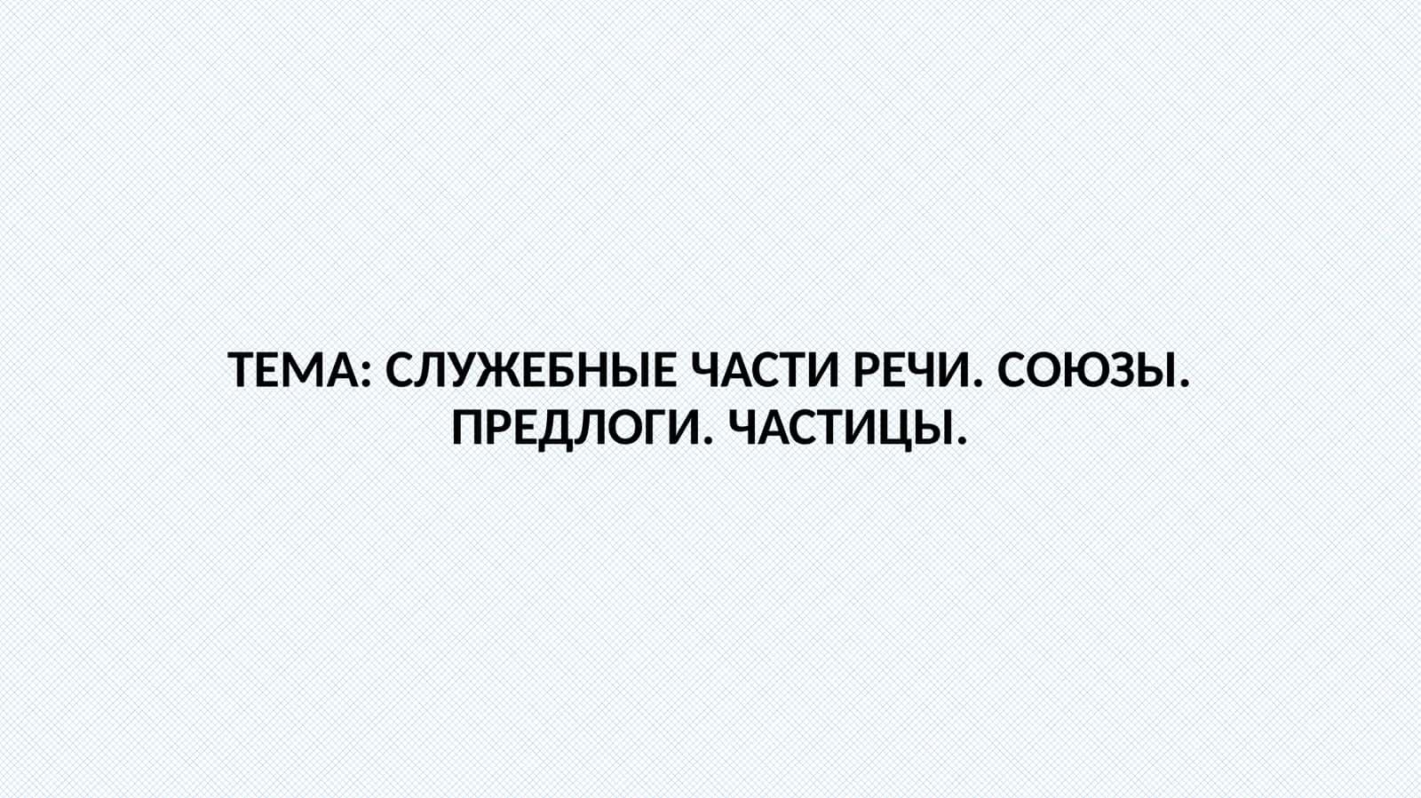 СЛУЖЕБНЫЕЧАСТИ РЕЧИ. СОЮЗЫ. ПРЕДЛОГИ.ЧАСТИЦЫ 1