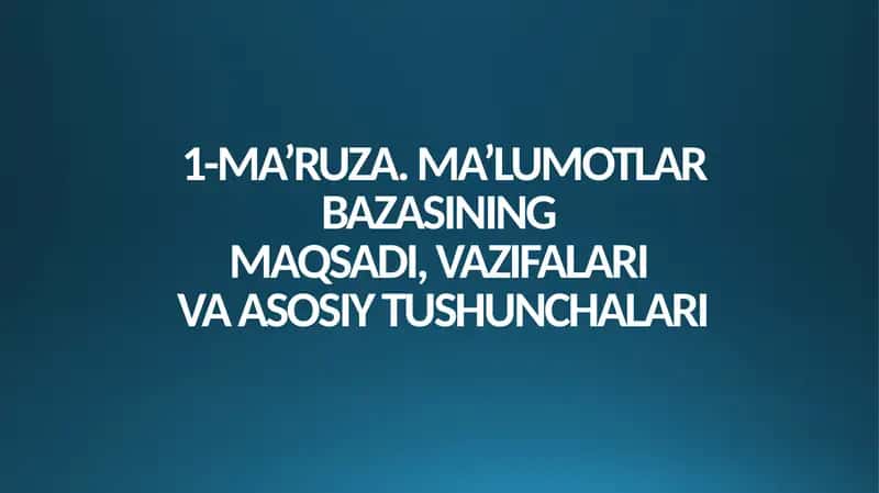 MA’RUZA. MA’LUMOTLAR BAZASINING MAQSADI, VAZIFALARI VA ASOSIY TUSHUNCHALARI 1