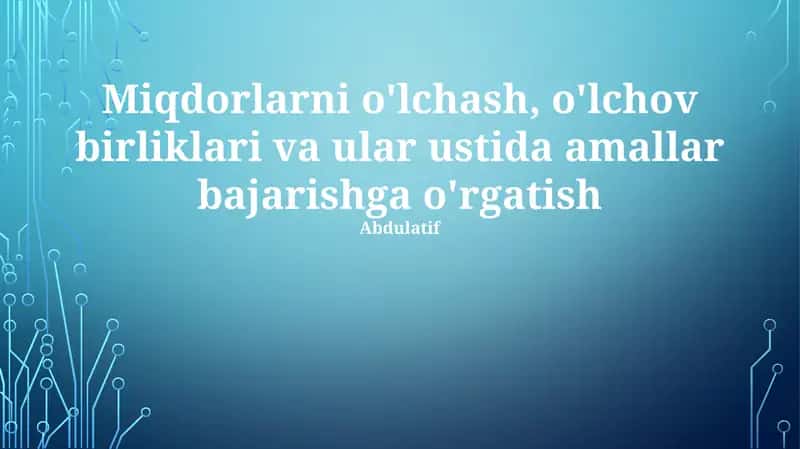 Miqdorlarni o'lchash, o'lchov birliklari va ular ustida amallar bajarishga o'rgatish 1