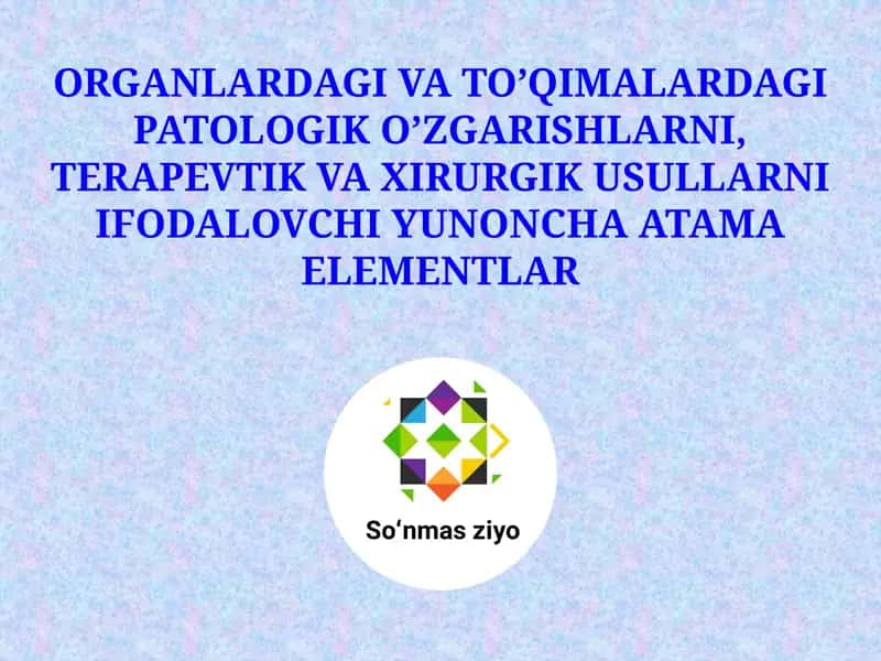 ORGANLARDAGI VA TO’QIMALARDAGI PATOLOGIK O’ZGARISHLARNI, TERAPEVTIK VA XIRURGIK USULLARNI IFODALOVCHI YUNONCHA ATAMA ELEMENTLAR 1