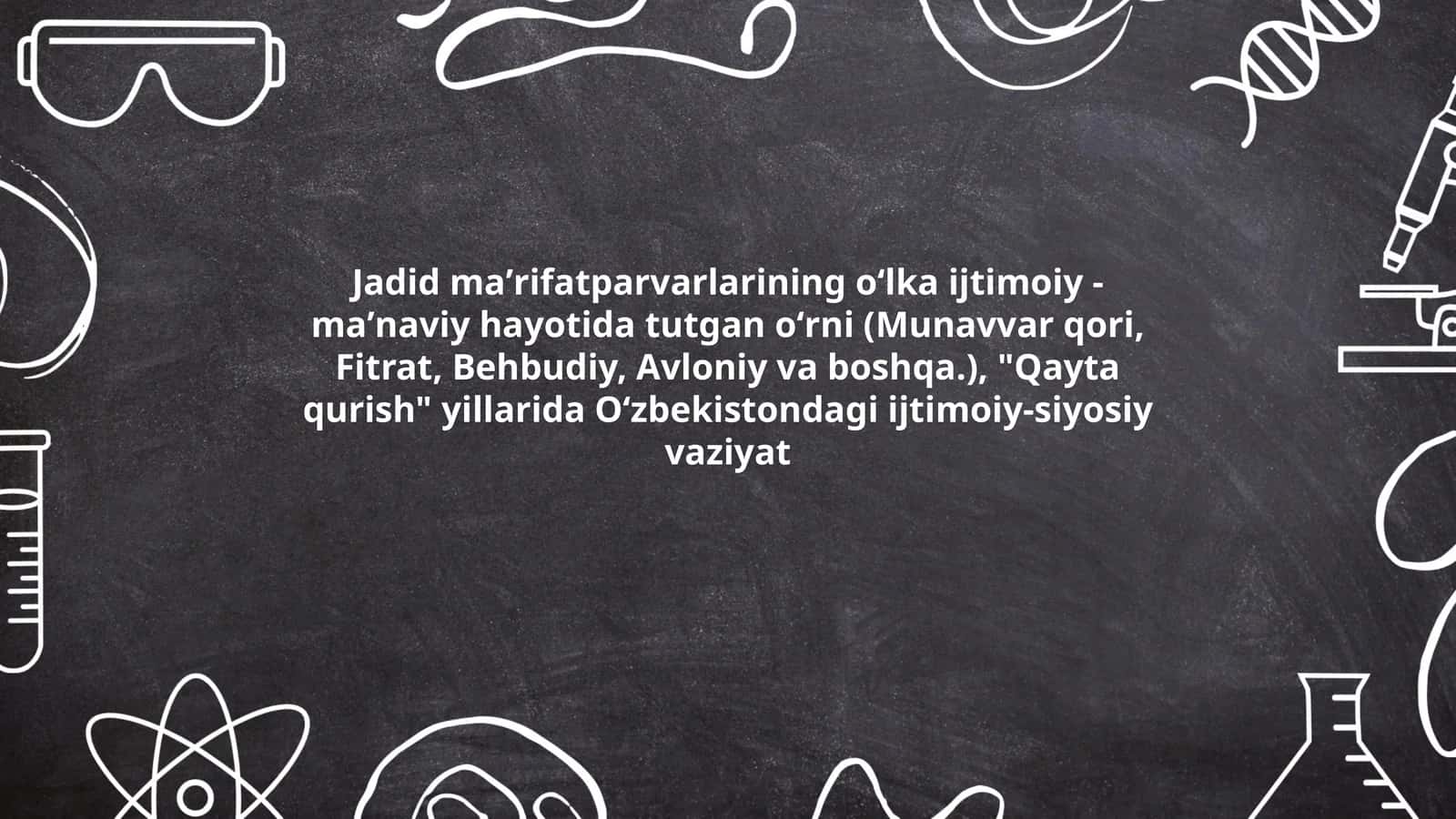 Jadid maʼrifatparvarlarining oʻlka ijtimoiy -maʼnaviy hayotida tutgan oʻrni (Munavvar qori, Fitrat, Behbudiy, Avloniy va boshqa.), "Qayta qurish" yillarida Oʻzbekistondagi ijtimoiy-siyosiy vaziyat 1