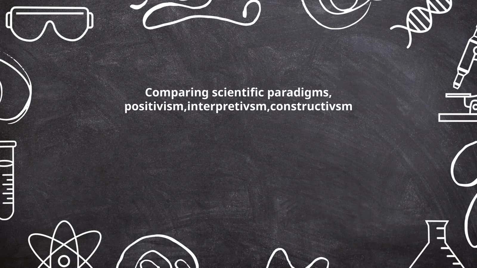 Comparing scientific paradigms, positivism,interpretivsm,constructivsm 1