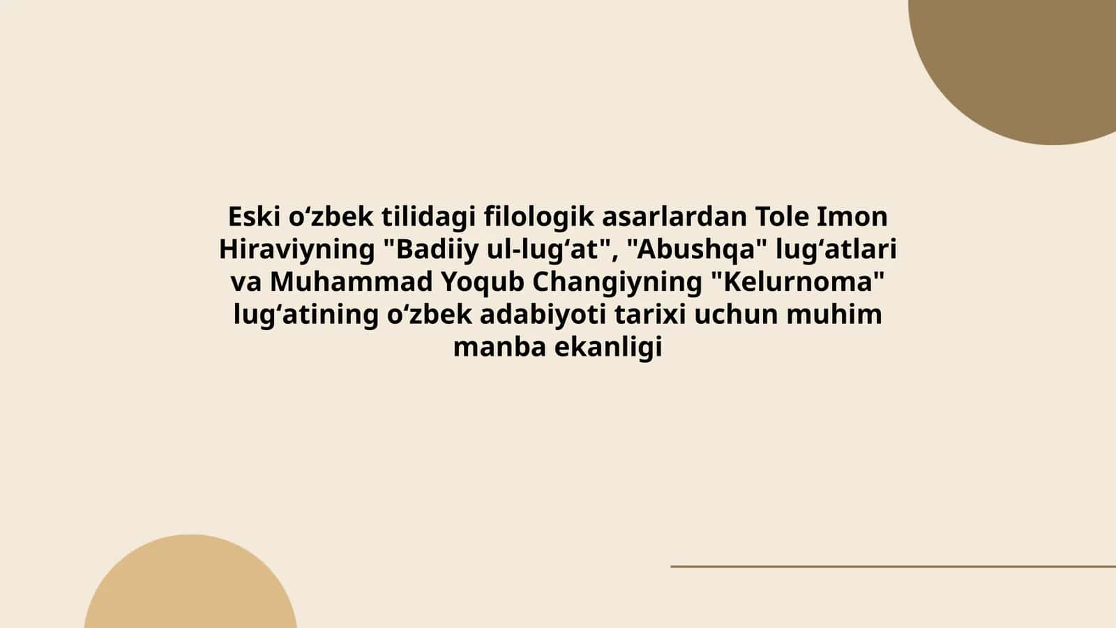Eski oʻzbek tilidagi filologik asarlardan Tole Imon Hiraviyning "Badiiy ul-lugʻat", "Abushqa" lugʻatlari va Muhammad Yoqub Changiyning "Kelurnoma" lugʻatining oʻzbek adabiyoti tarixi uchun muhim manba ekanligi 1