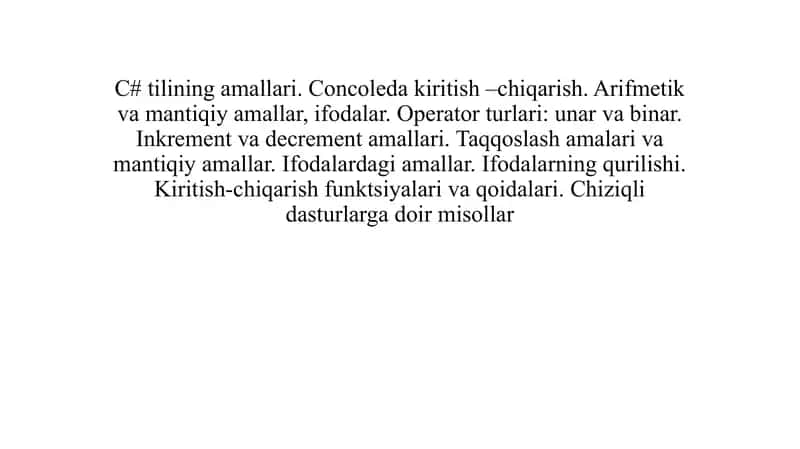 C# tilining amallari. Concoleda kiritish –chiqarish. Arifmetik va mantiqiy amallar, ifodalar. Operator turlari unar va binar. Inkrement va decrement amallari. Taqqoslash amalari va mantiqiy amallar. Ifodalardagi amallar. Ifodalarning qurilishi. Kiritish-chiqarish funktsiyalari va qoidalari. Chiziqli dasturlarga doir misollar 1