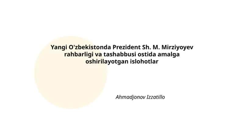 Yangi O'zbekistonda Prezident Sh. M. Mirziyoyev rahbarligi va tashabbusi ostida amalga oshirilayotgan islohotlar Ahmadjonov Izzatillo 1
