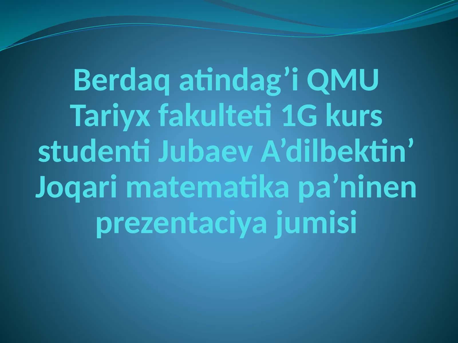 Berdaqatindag’i QMU Tariyx fakulteti 1 G kurs studenti Jubaev A’dilbek tin’ Joqari matematika pa’ninen prezentaciya jumisi 1