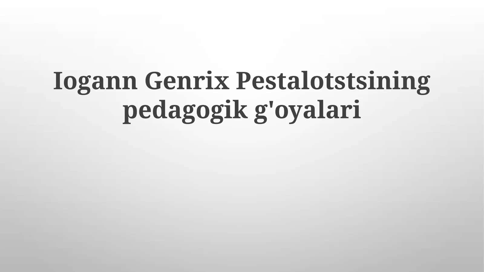 Iogann Genrix Pestalotstsining pedagogik g'oyalari 1