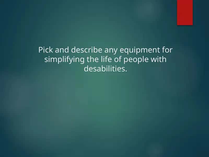 Pick and describe any equipment for simplifying the life of people with desabilities. 1