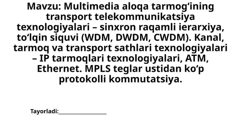 Multimedia aloqa tarmog‘ining transport telekommunikatsiya texnologiyalari - sinxron raqamli ierarxiya, to‘lqin siquvi (WDM, DWDM, CWDM). Kanal, tarmoq va transport sathlari texnologiyalari - IP tarmoqlari texnologiyalari, ATM, Ethernet. MPLS teglar ustidan ko‘p protokolli kommutatsiya. 1