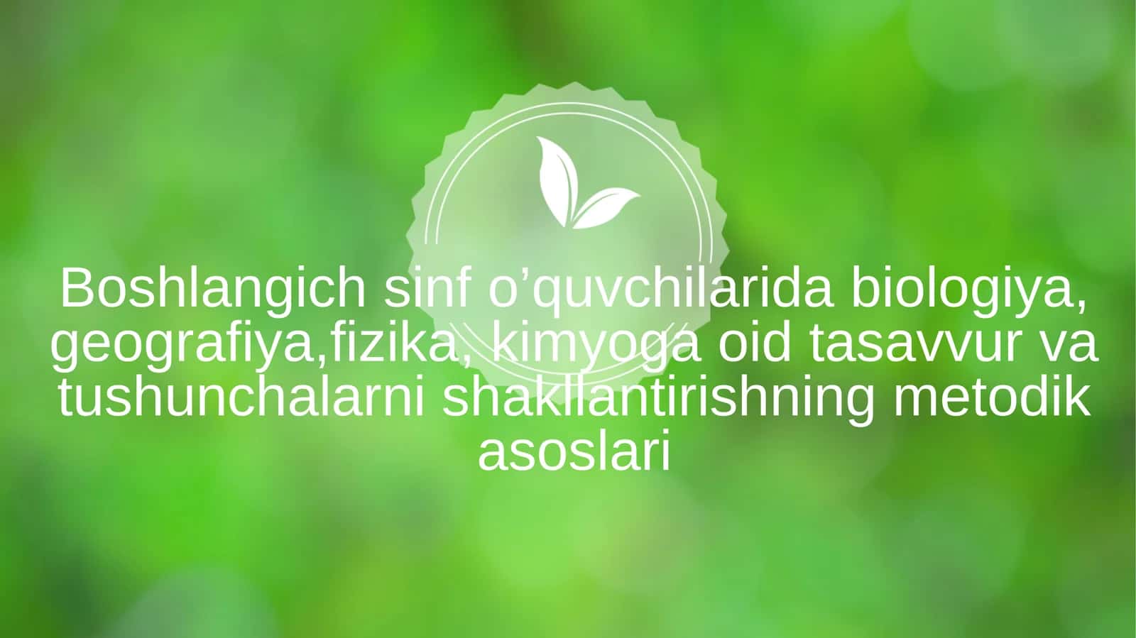 Boshlangich sinf o’quvchilarida biologiya, geografiya,fizika, kimyoga oid tasavvur va tushunchalarni shakllantirishning metodik asoslari 1