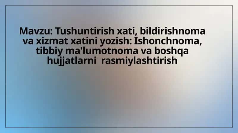 Tushuntirish xati, bildirishnoma va xizmat xatini yozish. Ishonchnoma, tibbiy ma'lumotnoma va boshqa hujjatlarni  rasmiylashtirish 1