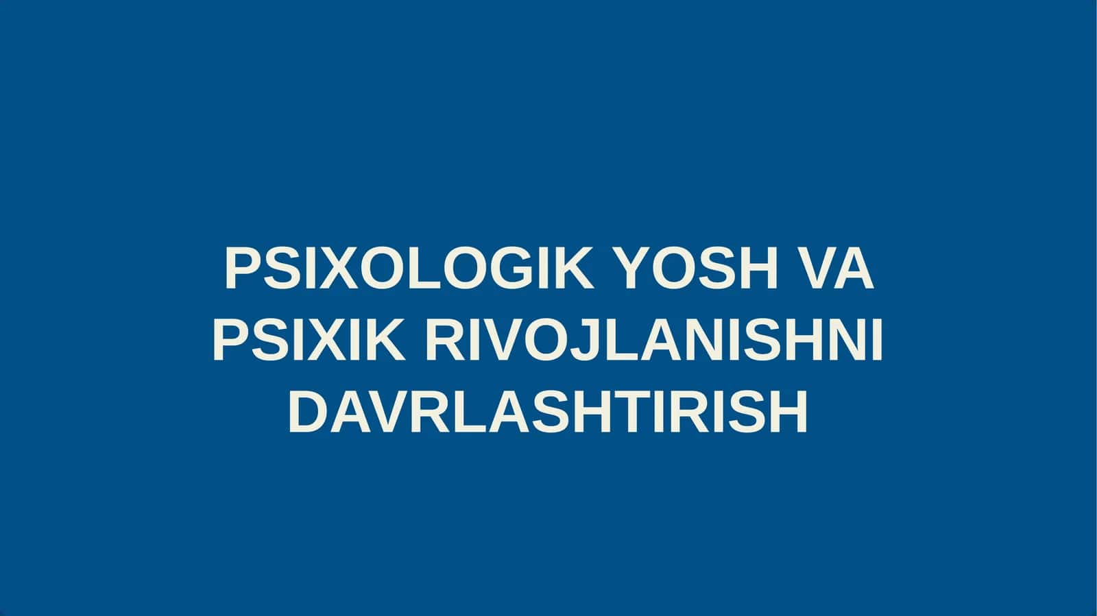 PSIXOLOGIK YOSH VA PSIXIK RIVOJLANISHNI DAVRLASHTIRISH 1
