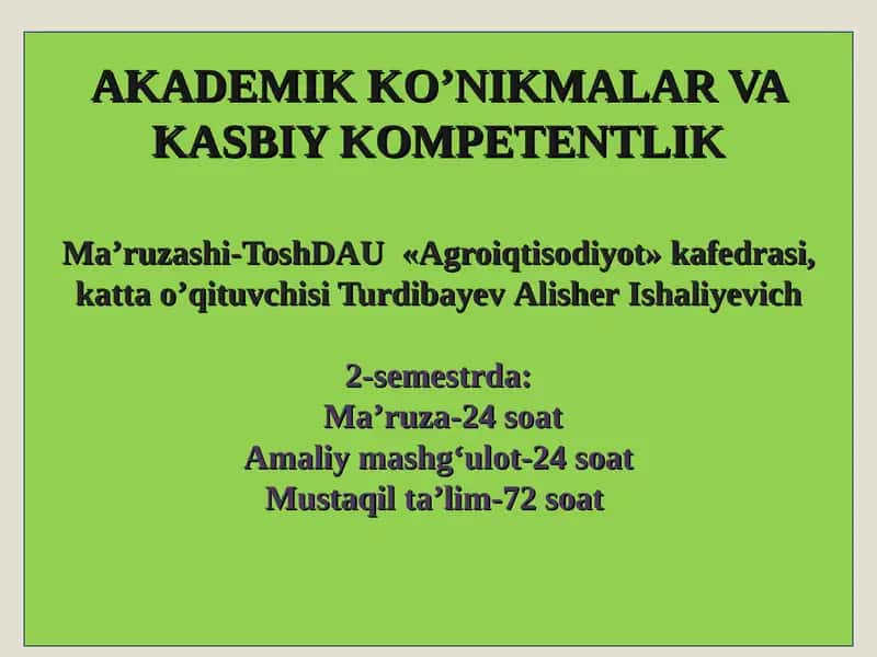 AKADEMIK KO’NIKMALAR VA KASBIY KOMPETENTLIKMaʼruzashi-ToshDAU «Agroiqtisodiyot» kafedrasi,katta o’qituvchisi TurdibayevAlisherIshaliyevich2-semestrda:Maʼruza-24soatAmaliy mashgʻulot-24soatMustaqil taʼlim-72soat 1