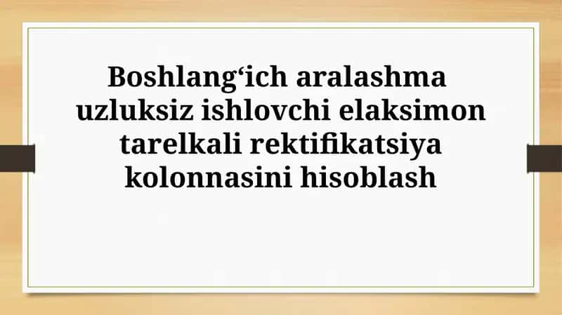 Boshlang‘ich aralashma uzluksiz ishlovchi elaksimon tarelkali rektifikatsiyakolonnasinihisoblash 1