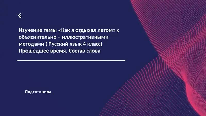 Изучение темы «Как я отдыхал летом» с объяснительно – иллюстративными методами ( Русский язык 4 класс) Прошедшее время. Состав слова 1