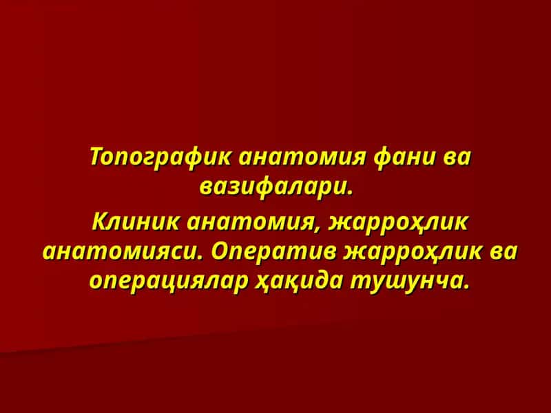 Топографик анатомия фани ва вазифалари.  Клиник анатомия, жарроҳлик анатомияси. Оператив жарроҳлик ва операциялар ҳақида тушунча 1
