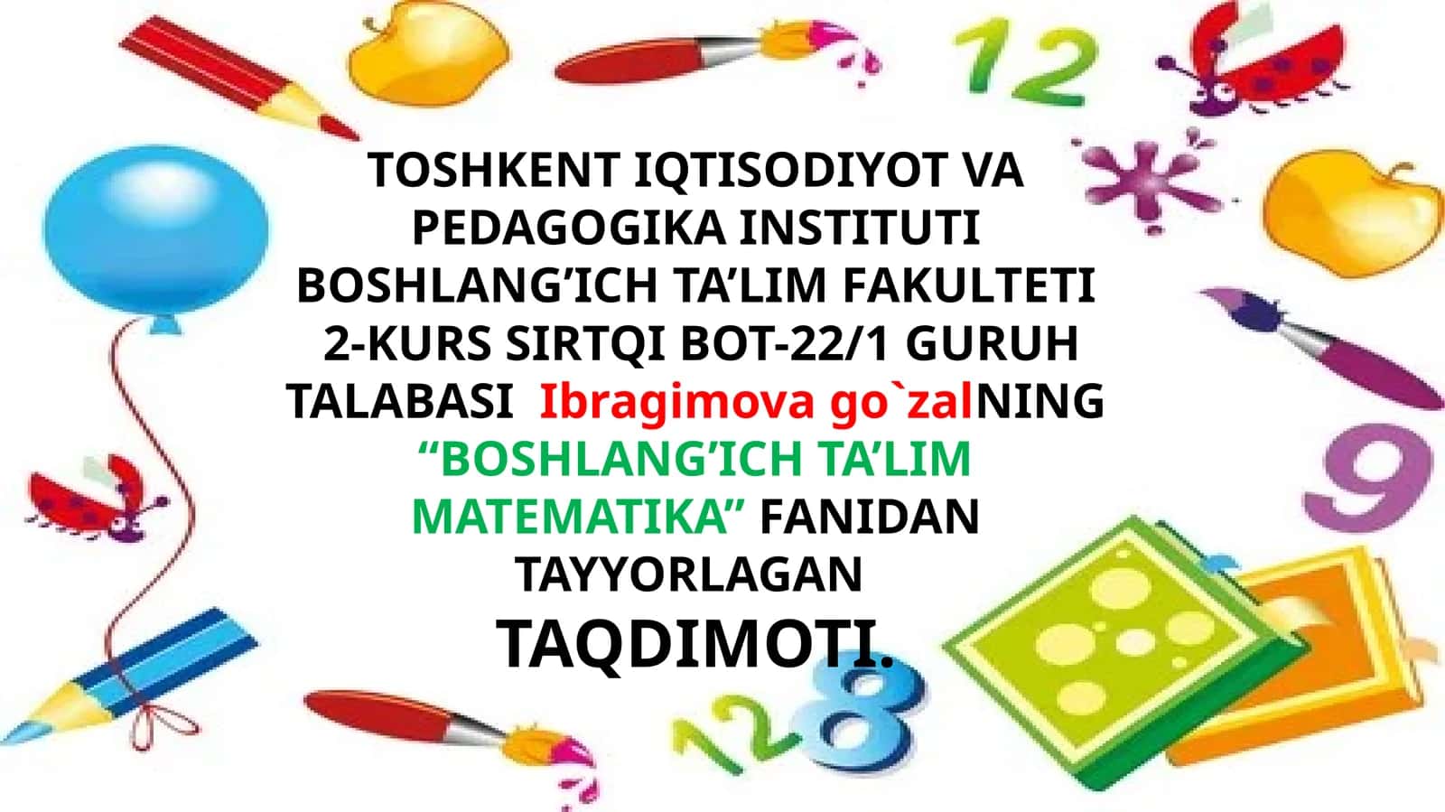 TOSHKENT IQTISODIYOT VA PEDAGOGIKA INSTITUTI BOSHLANG’ICH TA’LIM FAKULTETI - 2-KURS SIRTQI BOT-22/1 GURUH TALABASIIbragimovago`zalNING“BOSHLANG’ICH TA’LIM MATEMATIKA”FANIDAN TAYYORLAGANTAQDIMOTI 1
