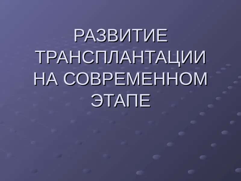 РАЗВИТИЕ ТРАНСПЛАНТАЦИИ НА СОВРЕМЕННОМ ЭТАПЕ 1