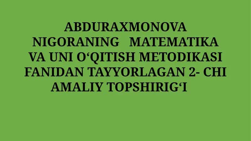 ABDURAXMONOVA NIGORANING MATEMATIKA VA UNI OʻQITISH METODIKASI FANIDAN TAYYORLAGAN 2- CHI AMALIYTOPSHIRIGʻI 1