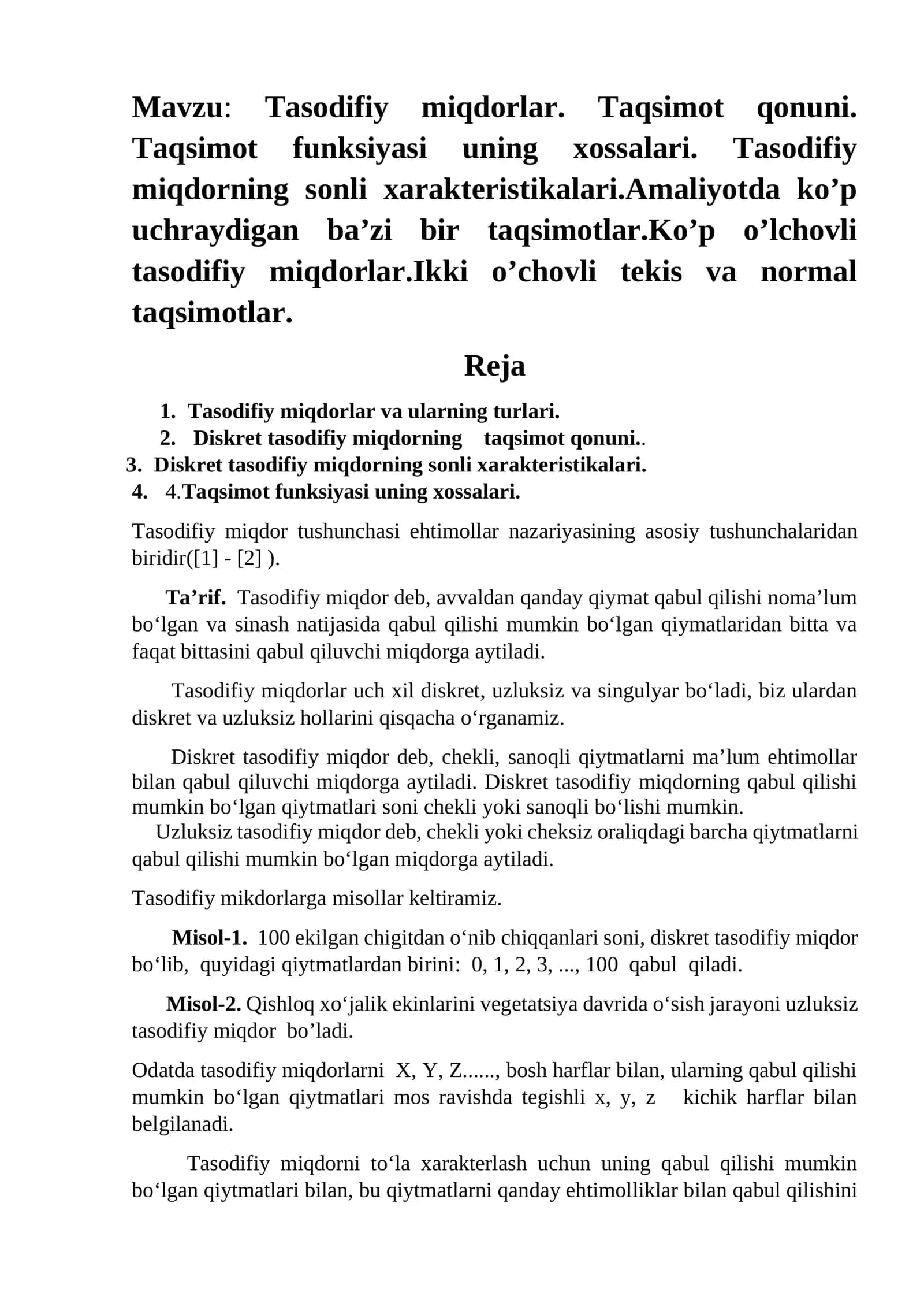 Tasodifiy miqdorlar. Taqsimot qonuni. Taqsimot funksiyasi uning xossalari. Tasodifiy miqdorning sonli xarakteristikalari.Amaliyotda ko’p uchraydigan ba’zi bir taqsimotlar.Ko’p o’lchovli tasodifiy miqdorlar.Ikki o’chovli tekis va normal taqsimotlar 1