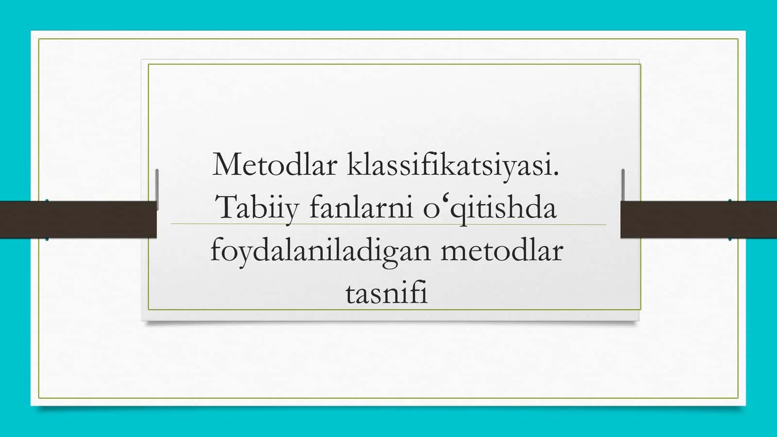 Metodlar klassifikatsiyasi. Tabiiy fanlarni oʻqitishda foydalaniladigan metodlar tasnifi 1