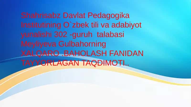O`zbek tili va adabiyot yunalishi 302-guruh talabasi Meyliyeva Gulbahorning XALQARO.BAHOLASH FANI TAQDIMOTI 1