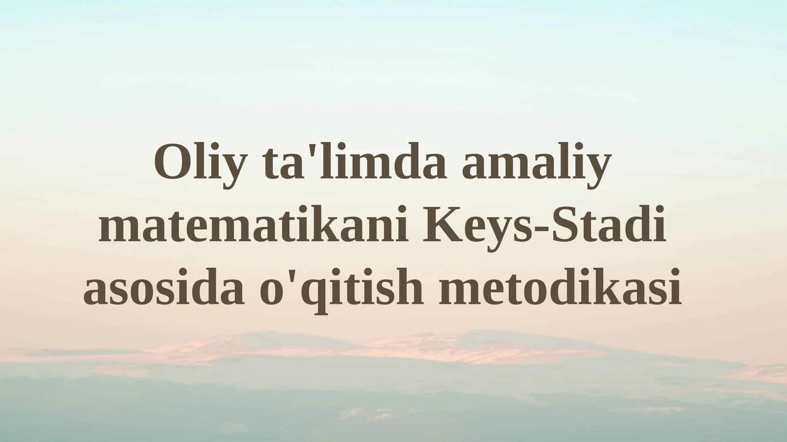 Oliy ta'limda amaliy matematikani Keys-Stadi asosida o'qitish metodikasi 1