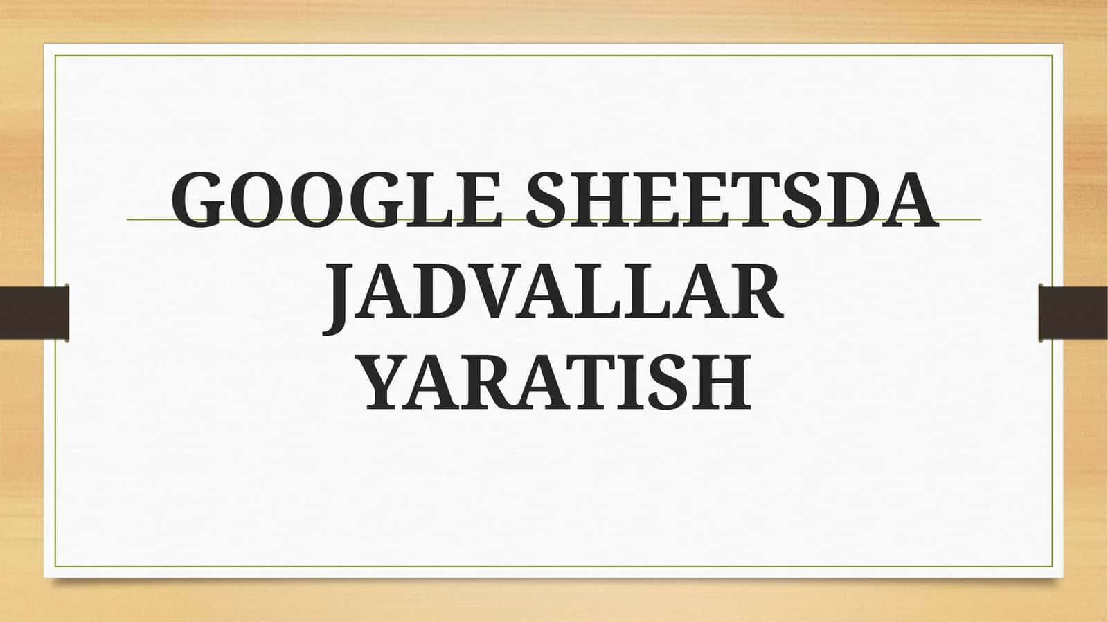 GOOGLE SHEETSDA JADVALLAR YARATISH 1