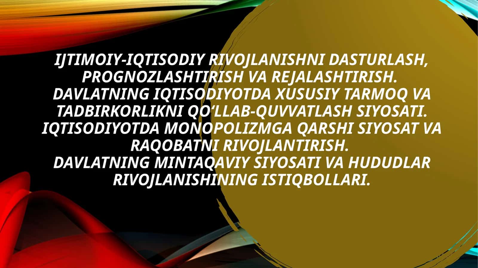 Ijtimoiy-iqtisodiy rivojlanishni dasturlash, prognozlashtirish va rejalashtirish. Davlatning iqtisodiyotda xususiy tarmoq va tadbirkorlikni qo‘llab-quvvatlash siyosati. Iqtisodiyotda monopolizmga qarshi siyosat va raqobatni rivojlantirish. Davlatning mintaqaviy siyosati va hududlar rivojlanishining istiqbollari. 1