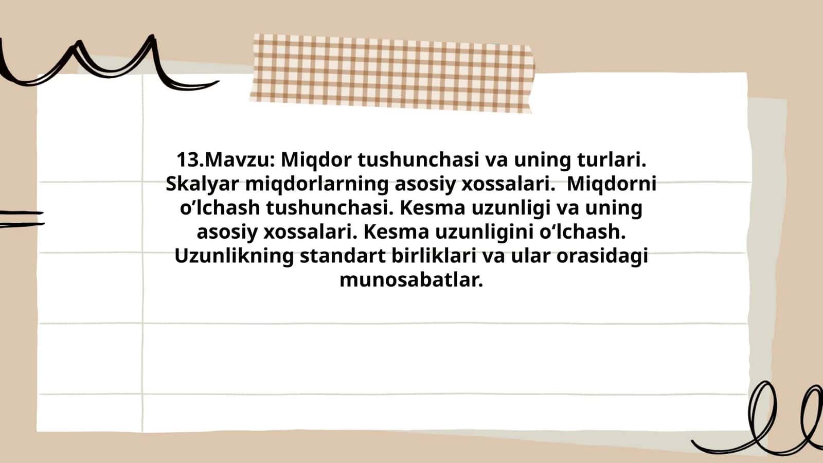 Miqdor tushunchasi va uning turlari. Skalyar miqdorlarning asosiy xossalari. Miqdorni o’lchash tushunchasi. Kesma uzunligi va uning asosiy xossalari. Kesma uzunligini o‘lchash. Uzunlikning standart birliklari va ular orasidagi munosabatlar 1