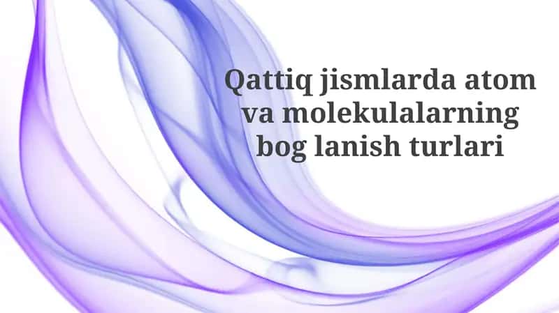 Qattiq jismlarda atomlar va molekulalar bog'lanishining asosiy turlari 1