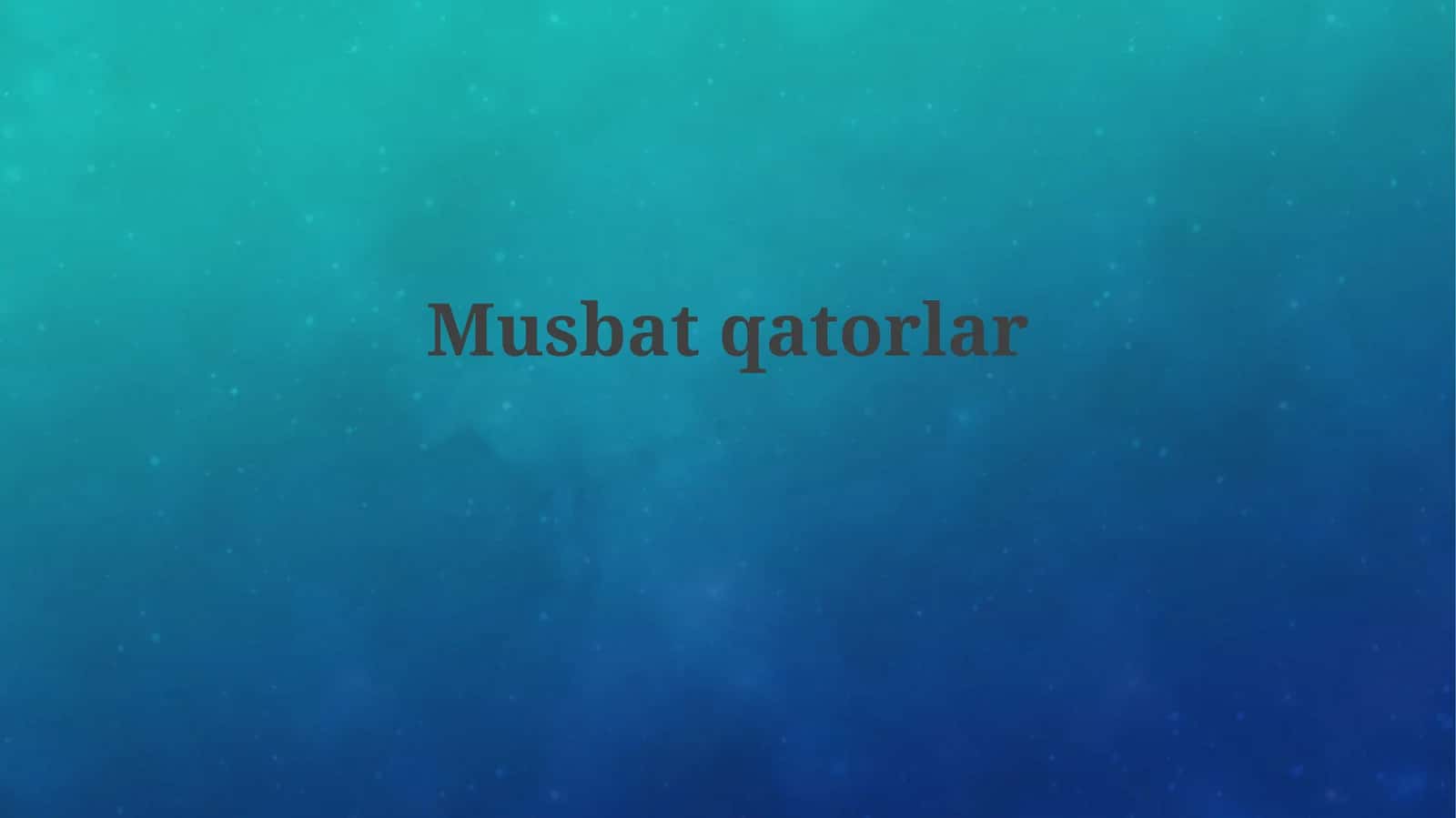 Musbat qatorlar va Konvergensiya testlari 1