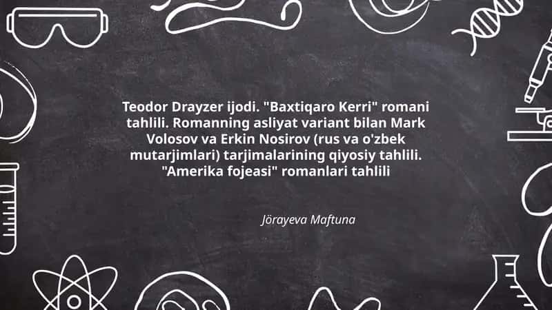 Teodor Drayzer ijodi. "Baxtiqaro Kerri" romani tahlili. Romanning asliyat variant bilan Mark Volosov va Erkin Nosirov (rus va o'zbek mutarjimlari) tarjimalarining qiyosiy tahlili. "Amerika fojeasi" romanlari tahlili 1