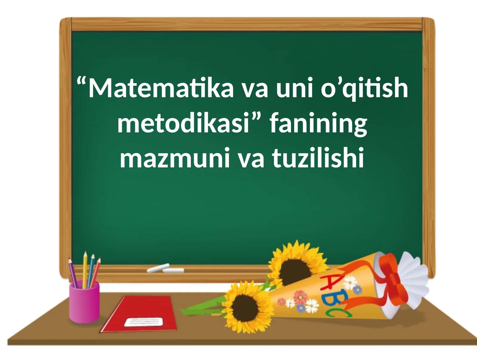 Matematika va uni o’qitish metodikasi fanining mazmuni va tuzilishi 1