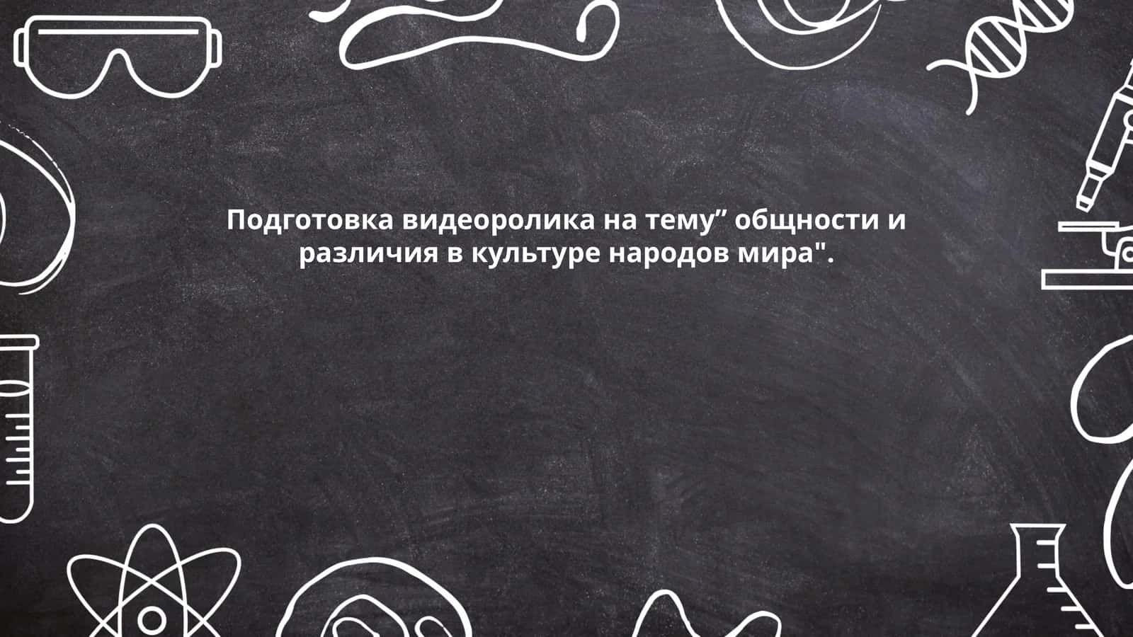 Подготовка видеоролика на тему” общности и различия в культуре народов мира" 1