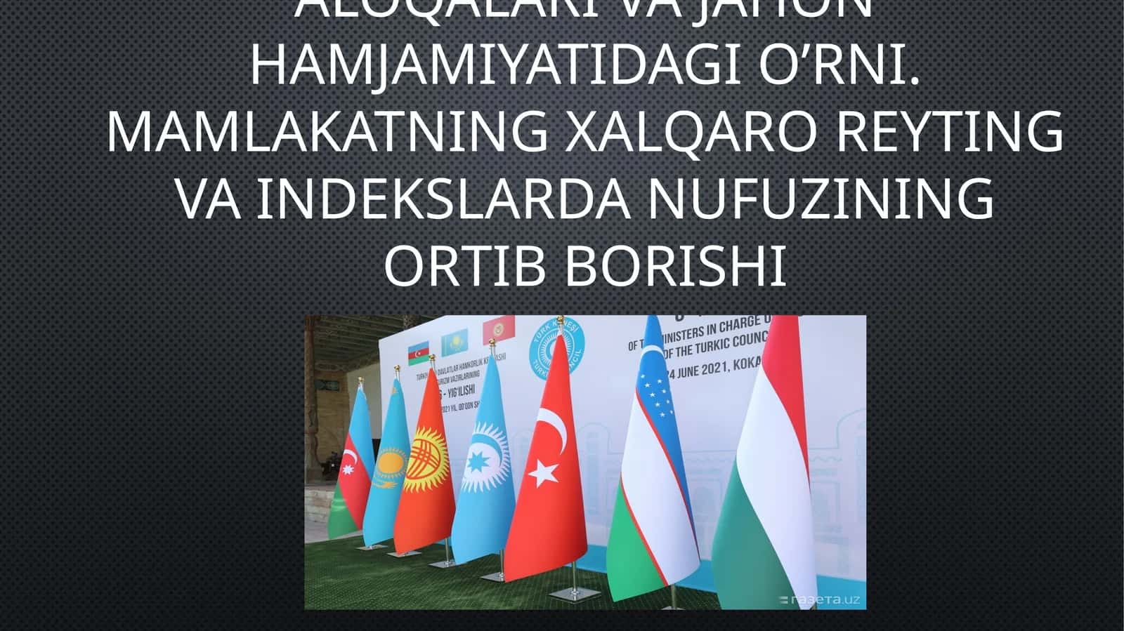 O’zbekistonning xalqaro aloqalari va jahon hamjamiyatidagi o’rni. Mamlakatning xalqaro reyting va indekslarda nufuzining ortib borishi 1