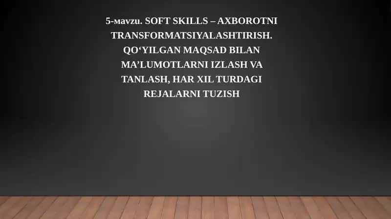 SOFT SKILLS – AXBOROTNI TRANSFORMATSIYALASHTIRISH. QO‘YILGAN MAQSAD BILAN MA’LUMOTLARNI IZLASH VA TANLASH, HAR XIL TURDAGI REJALARNI TUZISH 1