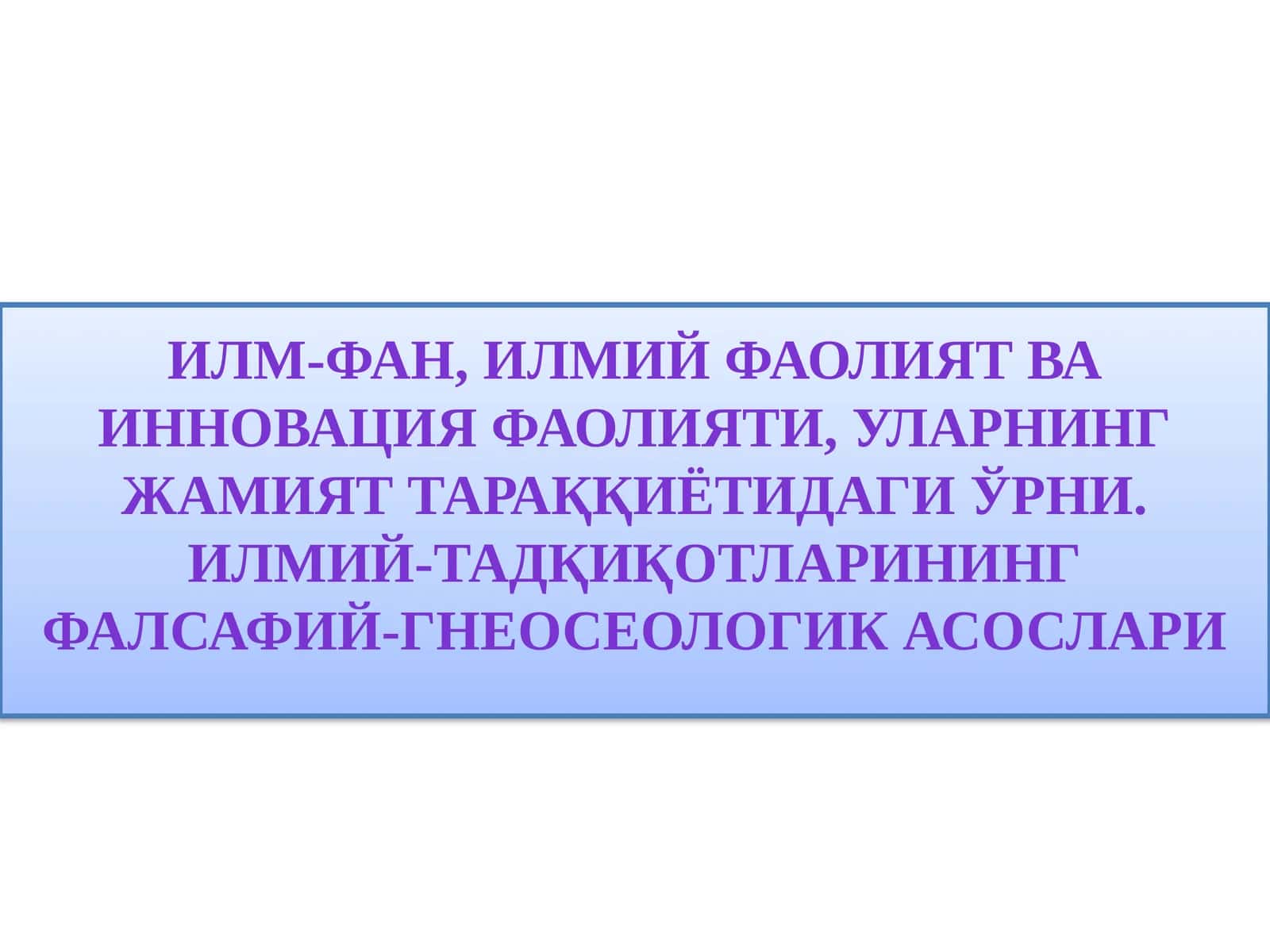 Илм-фан, илмий фаолият ВА ИННОВАЦИЯ ФАОЛИЯТИ, уларнинг жамият тараққиётидаги ўрни. ИЛМИЙ-ТАДҚИҚОТЛАРИНИНГ ФАЛСАФИЙ-ГНЕОСЕОЛОГИК АСОСЛАРИ 1