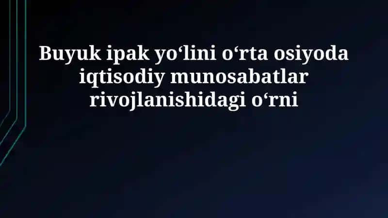Buyuk ipak yoʻlini oʻrta osiyoda iqtisodiy munosabatlar rivojlanishidagi oʻrni