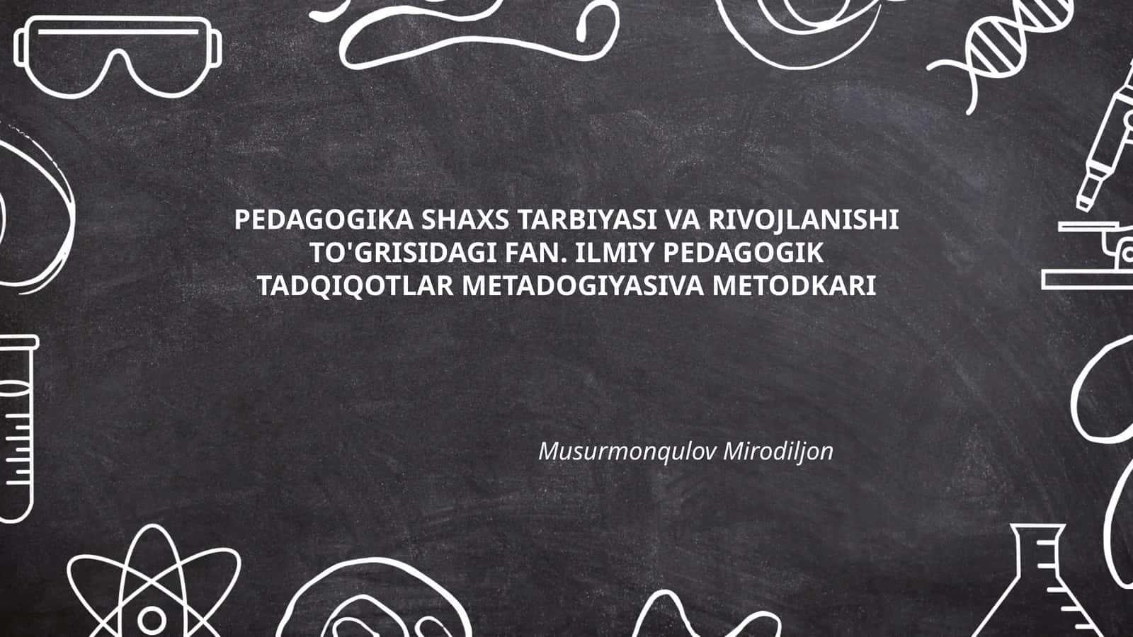 PEDAGOGIKA SHAXS TARBIYASI VA RIVOJLANISHI TO'GRISIDAGI FAN. ILMIY PEDAGOGIK TADQIQOTLAR METADOGIYASIVA METODKARI 1