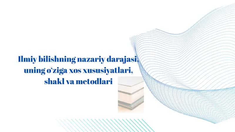 Ilmiy bilishning nazariy darajasi, uning o‘ziga xos xususiyatlari, shakl va metodlari 1