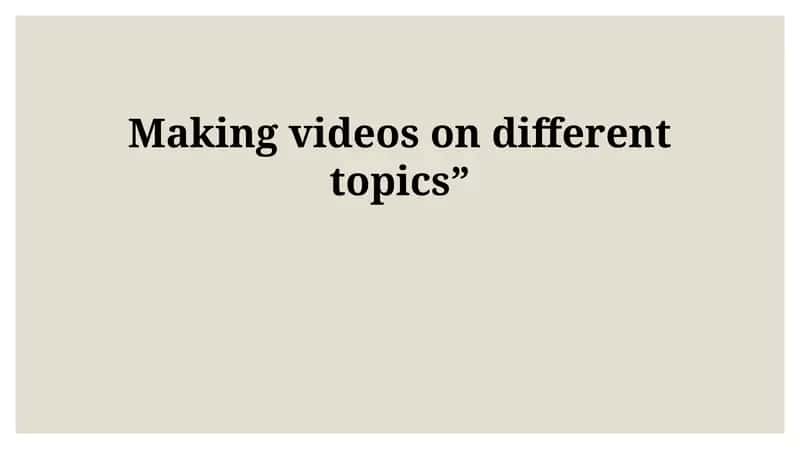 Making videos on different topics 1
