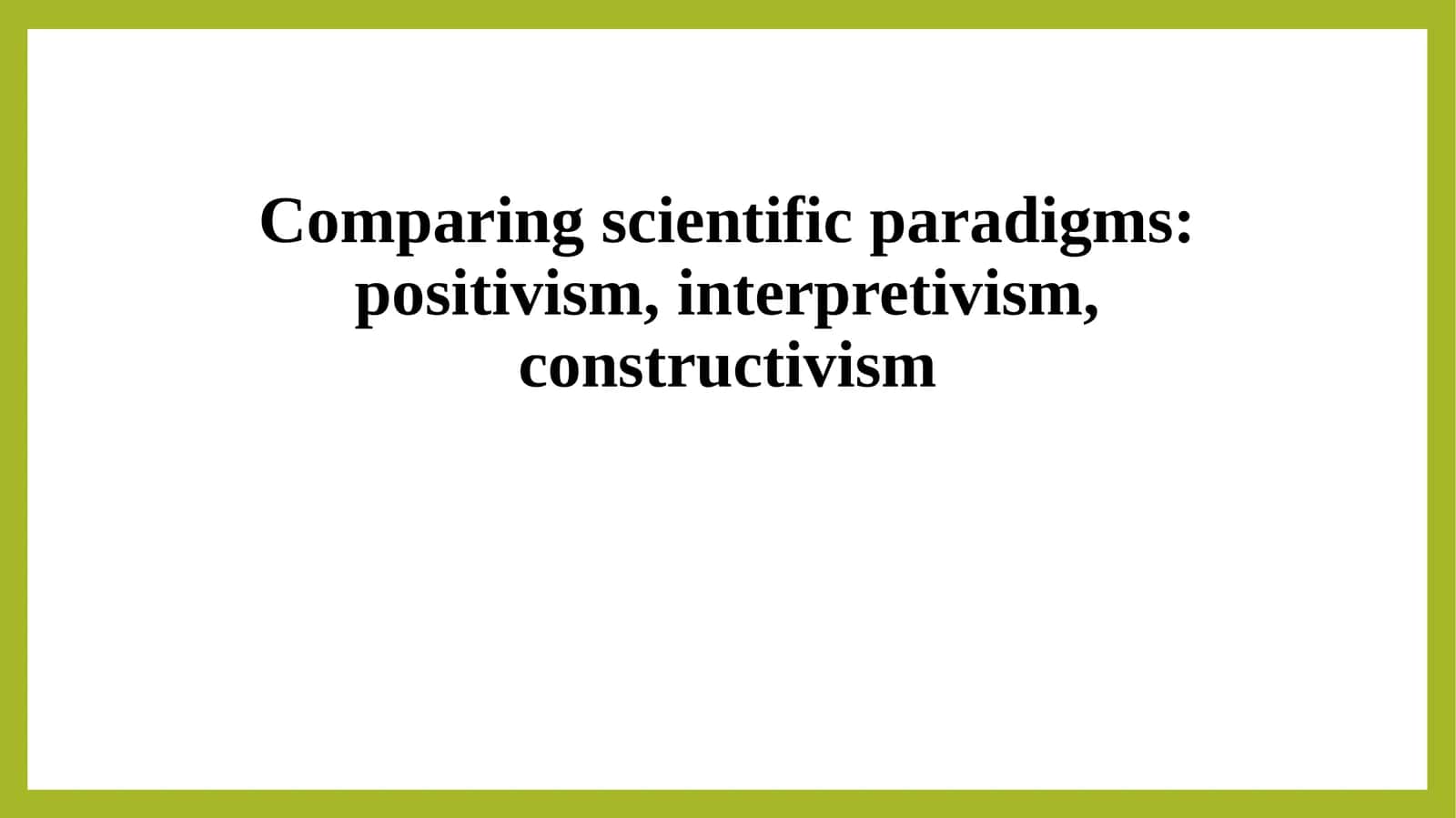 Comparing scientific paradigms positivism, interpretivism, constructivism 1