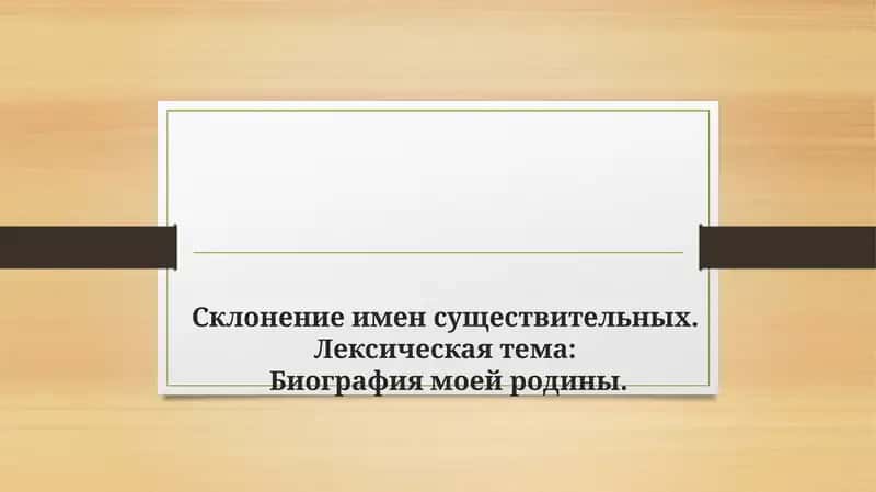 Склонение имен существительных. Лексическая тема Биография моей родины. 1