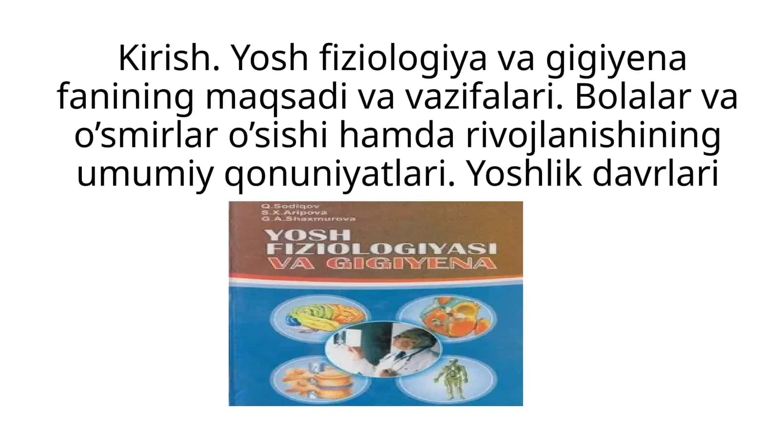 Kirish. Yosh fiziologiya va gigiyena fanining maqsadi va vazifalari. Bolalar va o’smirlar o’sishi hamda rivojlanishining umumiy qonuniyatlari. Yoshlik davrlari 1