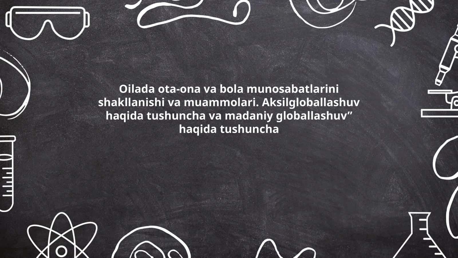 Oilada ota-ona va bola munosabatlarini shakllanishi va muammolari. Aksilgloballashuv haqida tushuncha va madaniy globallashuv” haqida tushuncha 1
