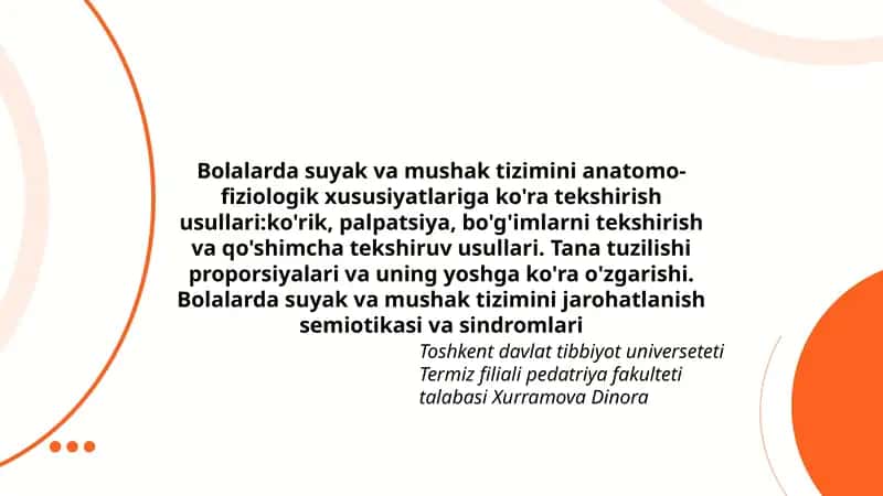 Bolalarda suyak va mushak tizimini anatomo-fiziologik xususiyatlariga ko'ra tekshirish usullari:ko'rik, palpatsiya, bo'g'imlarni tekshirish va qo'shimcha tekshiruv usullari. Tana tuzilishi proporsiyalari va uning yoshga ko'ra o'zgarishi. Bolalarda suyak va mushak tizimini jarohatlanish semiotikasi va sindromlari 1