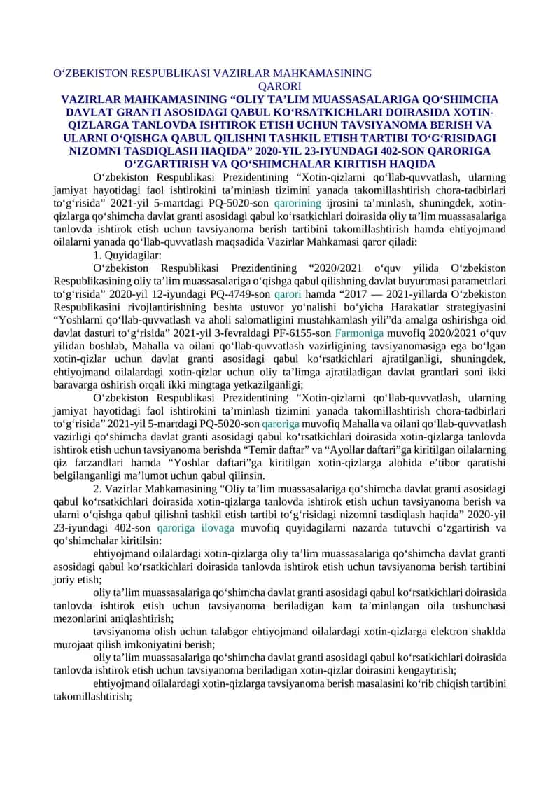 VAZIRLAR MAHKAMASINING “OLIY TA’LIM MUASSASALARIGA QO‘SHIMCHA DAVLAT GRANTI ASOSIDAGI QABUL KO‘RSATKICHLARI DOIRASIDA XOTIN-QIZLARGA TANLOVDA ISHTIROK ETISH UCHUN TAVSIYANOMA BERISH VA ULARNI O‘QISHGA QABUL QILISHNI TASHKIL ETISH TARTIBI TO‘G‘RISIDAGI NIZOMNI TASDIQLASH HAQIDA” 2020-YIL 23-IYUNDAGI 402-SON QARORIGA O‘ZGARTIRISH VA QO‘SHIMCHALAR KIRITISH HAQIDA 1