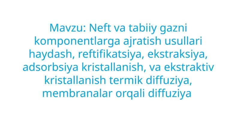 Neft va tabiiy gazni komponentlarga ajratish usullari haydash, reftifikatsiya, ekstraksiya, adsorbsiya kristallanish, va ekstraktiv kristallanish termik diffuziya, membranalar orqali diffuziya 1