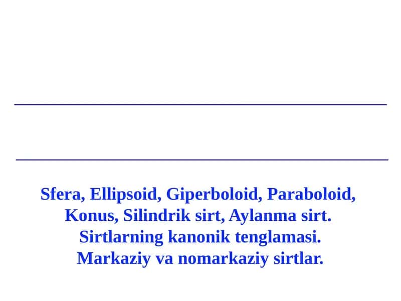 Sfera, Ellipsoid, Giperboloid, Paraboloid,  Konus, Silindrik sirt, Aylanma sirt.  Sirtlarning kanonik tenglamasi. Markaziy va nomarkaziy sirtlar. 1